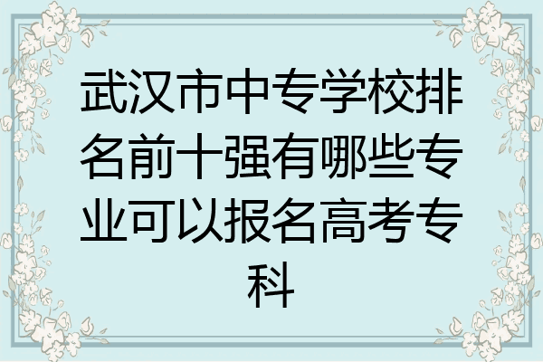 武汉市中专学校排名前十强有哪些专业可以报名高考专科
