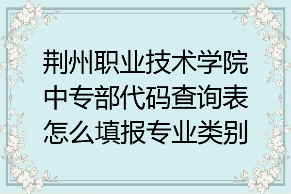 荆州职业技术学院中专部代码查询表怎么填报专业类别
