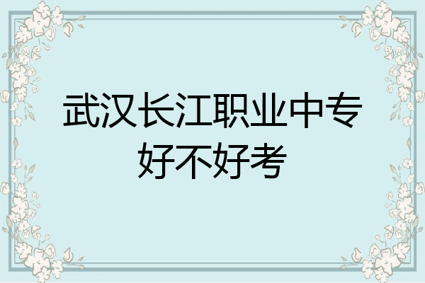 武汉长江职业中专好不好考