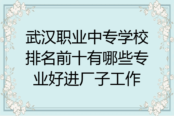武汉职业中专学校排名前十有哪些专业好进厂子工作