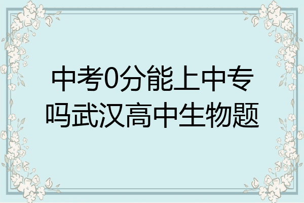 中考0分能上中专吗武汉高中生物题