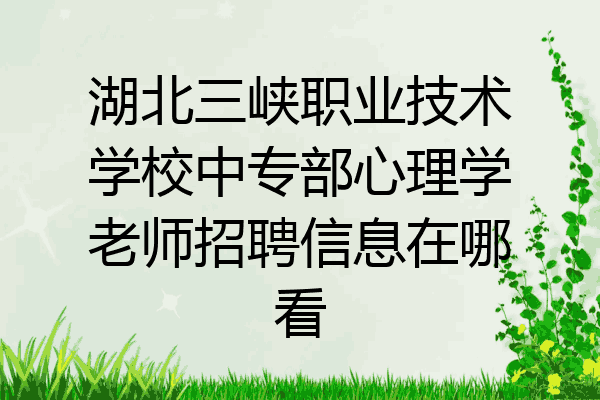 湖北三峡职业技术学校中专部心理学老师招聘信息在哪看