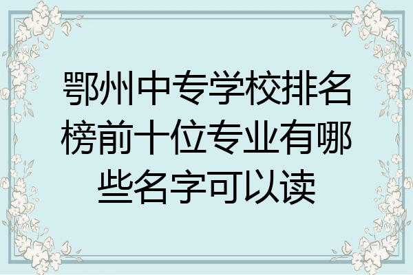 鄂州中专学校排名榜前十位专业有哪些名字可以读