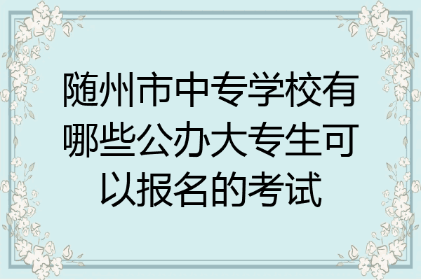 随州市中专学校有哪些公办大专生可以报名的考试