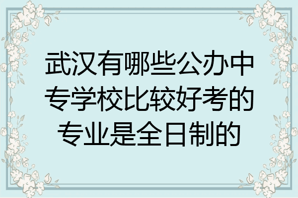 武汉有哪些公办中专学校比较好考的专业是全日制的