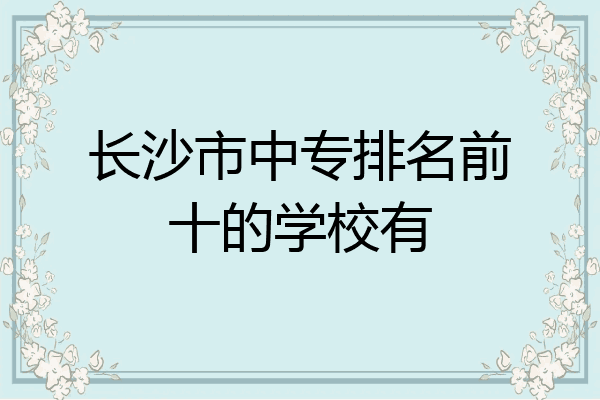 长沙市中专排名前十的学校有