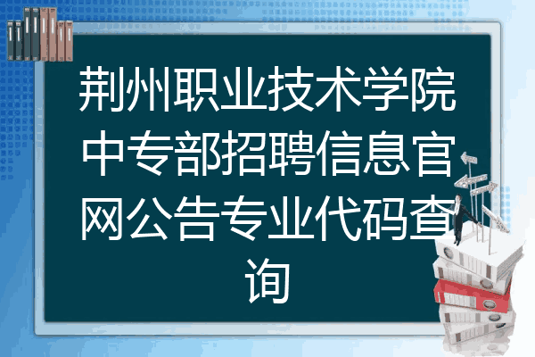 荆州职业技术学院中专部招聘信息官网公告专业代码查询