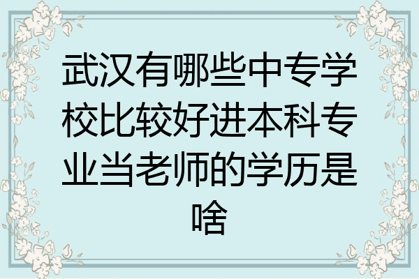 武汉有哪些中专学校比较好进本科专业当老师的学历是啥
