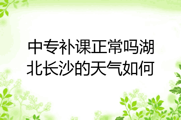 中专补课正常吗湖北长沙的天气如何
