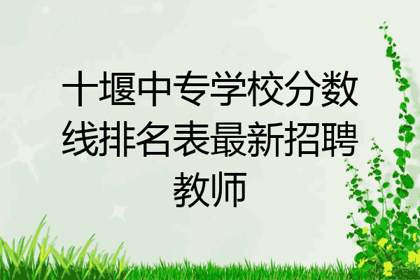 十堰中专学校分数线排名表最新招聘教师