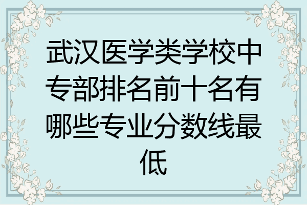 武汉医学类学校中专部排名前十名有哪些专业分数线最低