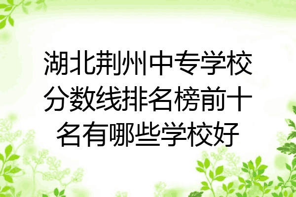湖北荆州中专学校分数线排名榜前十名有哪些学校好