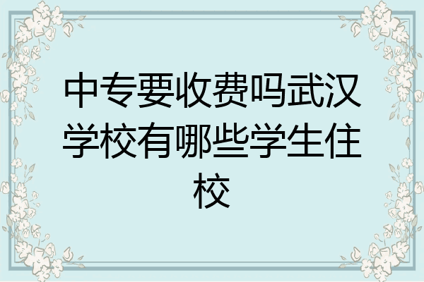 中专要收费吗武汉学校有哪些学生住校