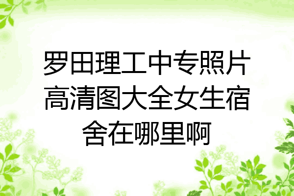 罗田理工中专照片高清图大全女生宿舍在哪里啊