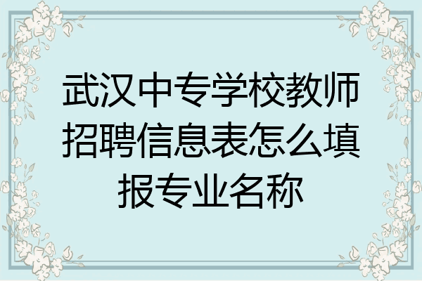 武汉中专学校教师招聘信息表怎么填报专业名称