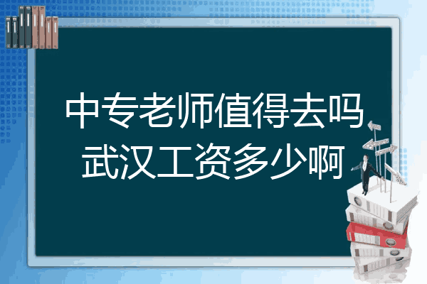中专老师值得去吗武汉工资多少啊