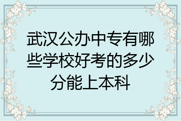 武汉公办中专有哪些学校好考的多少分能上本科