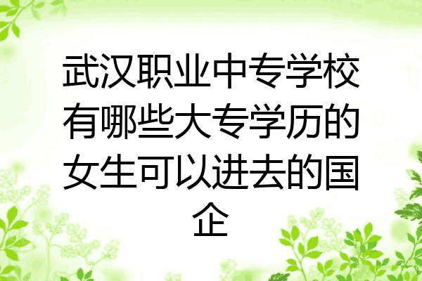 武汉职业中专学校有哪些大专学历的女生可以进去的国企