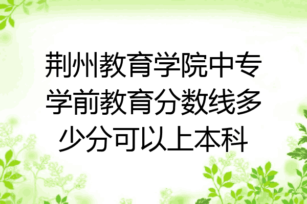 荆州教育学院中专学前教育分数线多少分可以上本科