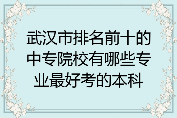 武汉市排名前十的中专院校有哪些专业最好考的本科