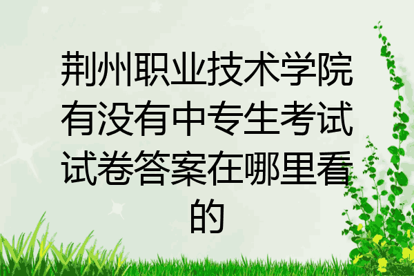 荆州职业技术学院有没有中专生考试试卷答案在哪里看的