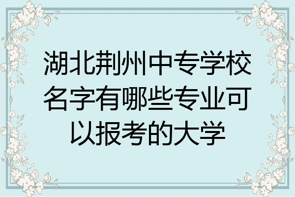 湖北荆州中专学校名字有哪些专业可以报考的大学