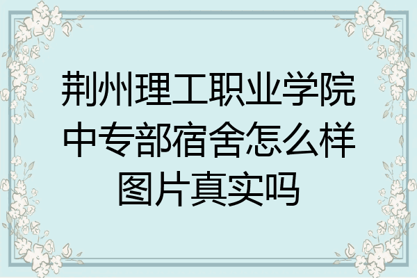 荆州理工职业学院中专部宿舍怎么样图片真实吗