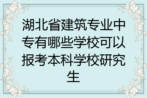 湖北省建筑专业中专有哪些学校可以报考本科学校研究生