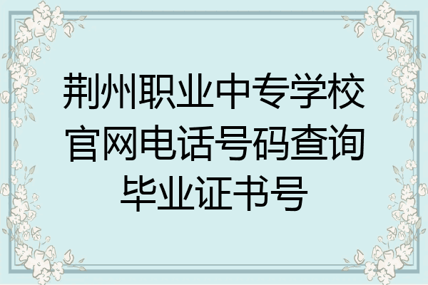 荆州职业中专学校官网电话号码查询毕业证书号