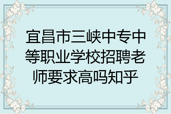 宜昌市三峡中专中等职业学校招聘老师要求高吗知乎