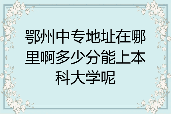 鄂州中专地址在哪里啊多少分能上本科大学呢