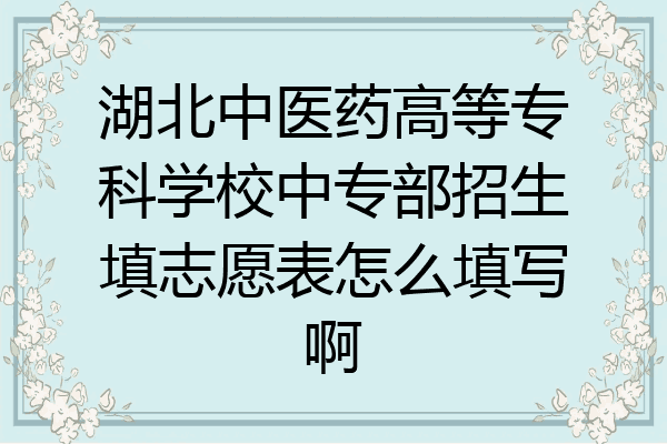 湖北中医药高等专科学校中专部招生填志愿表怎么填写啊