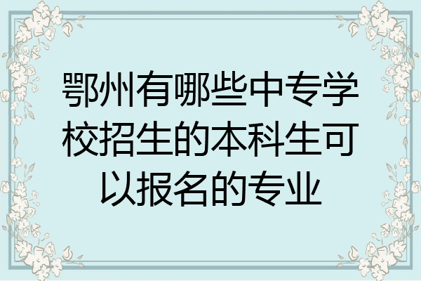 鄂州有哪些中专学校招生的本科生可以报名的专业