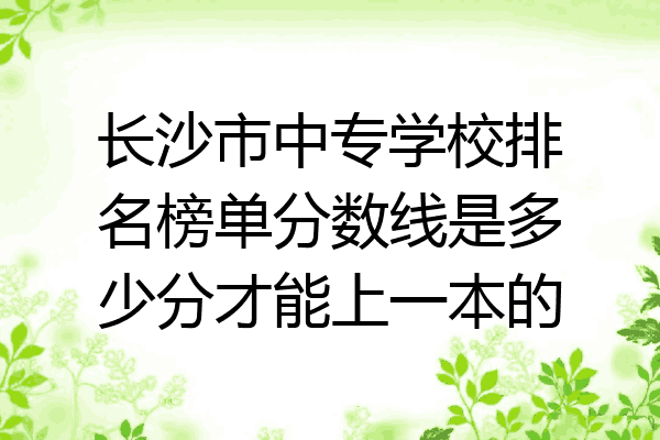 长沙市中专学校排名榜单分数线是多少分才能上一本的