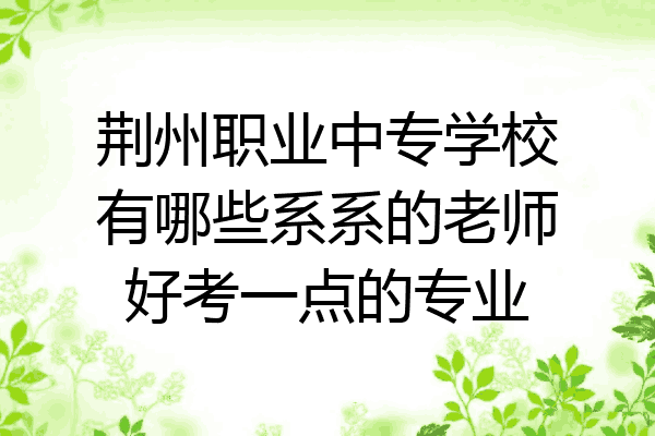 荆州职业中专学校有哪些系系的老师好考一点的专业