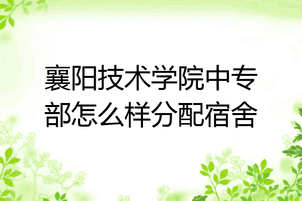 襄阳技术学院中专部怎么样分配宿舍