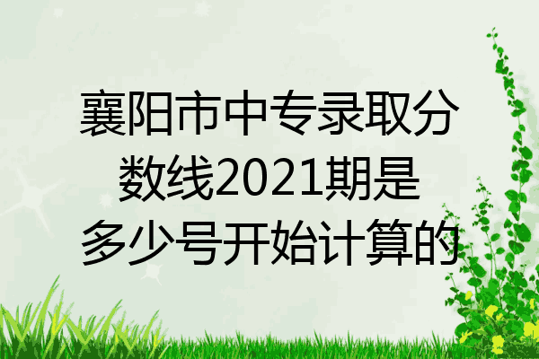 襄阳市中专录取分数线2021期是多少号开始计算的