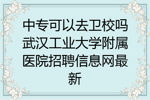 中专可以去卫校吗武汉工业大学附属医院招聘信息网最新