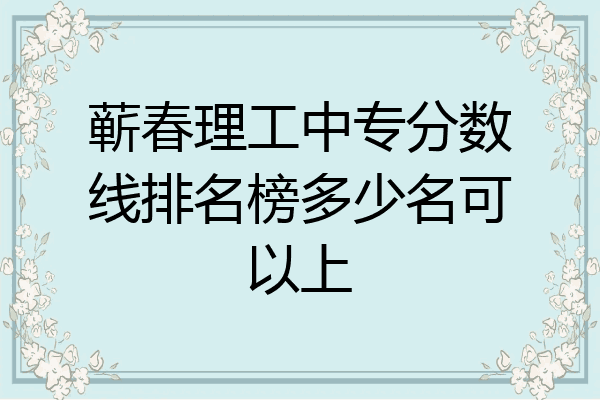 蕲春理工中专分数线排名榜多少名可以上