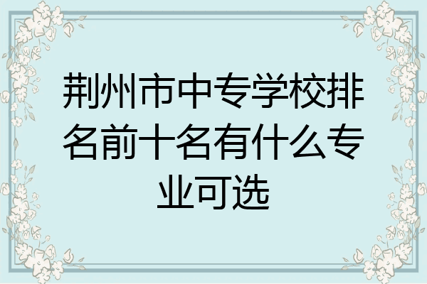 荆州市中专学校排名前十名有什么专业可选