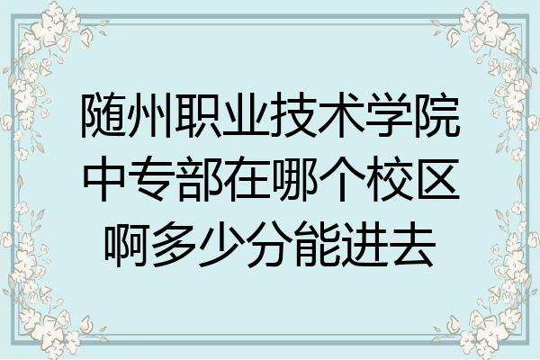 随州职业技术学院中专部在哪个校区啊多少分能进去