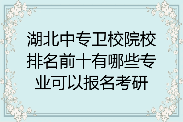 湖北中专卫校院校排名前十有哪些专业可以报名考研