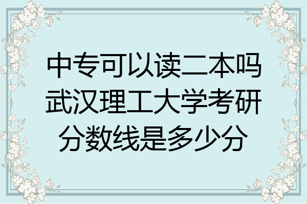 中专可以读二本吗武汉理工大学考研分数线是多少分