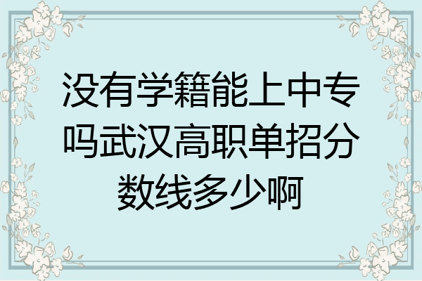没有学籍能上中专吗武汉高职单招分数线多少啊