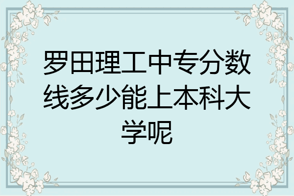 罗田理工中专分数线多少能上本科大学呢