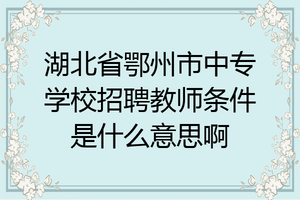 湖北省鄂州市中专学校招聘教师条件是什么意思啊