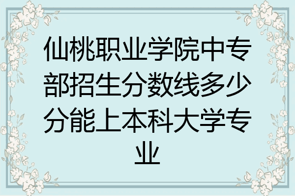仙桃职业学院中专部招生分数线多少分能上本科大学专业