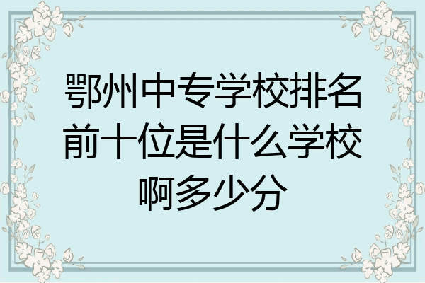 鄂州中专学校排名前十位是什么学校啊多少分