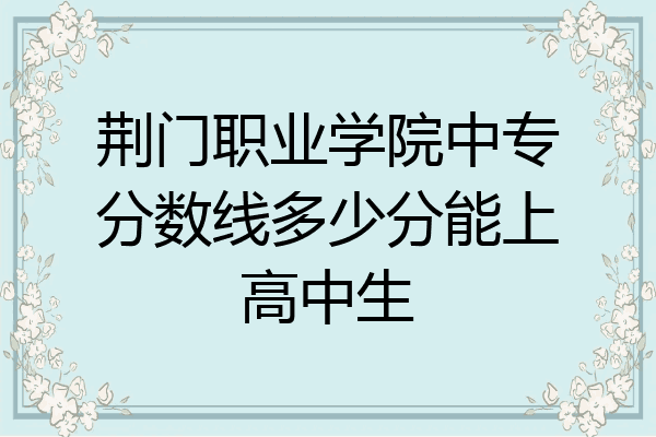 荆门职业学院中专分数线多少分能上高中生