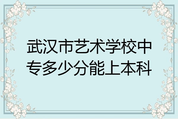 武汉市艺术学校中专多少分能上本科
